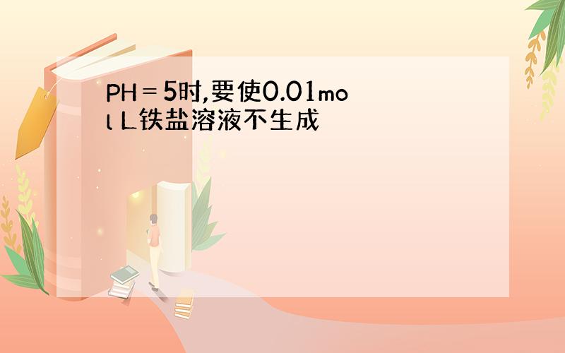 PH＝5时,要使0.01mol L铁盐溶液不生成