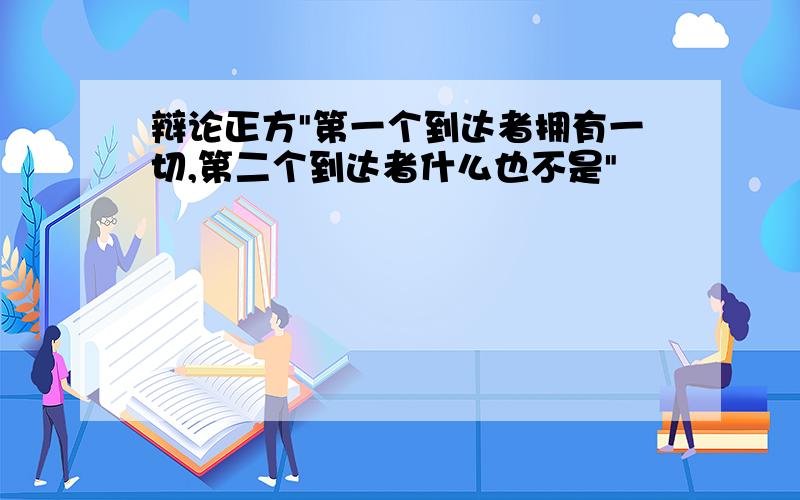 辩论正方"第一个到达者拥有一切,第二个到达者什么也不是"