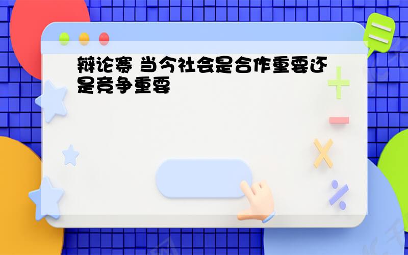 辩论赛 当今社会是合作重要还是竞争重要