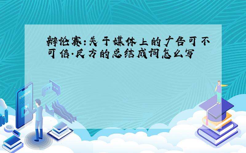 辩论赛:关于媒体上的广告可不可信.反方的总结成词怎么写