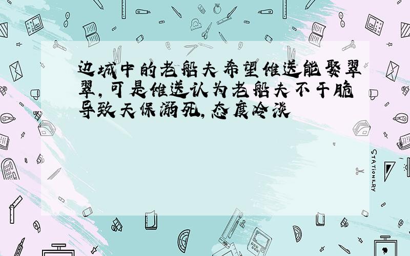 边城中的老船夫希望傩送能娶翠翠,可是傩送认为老船夫不干脆导致天保溺死,态度冷淡