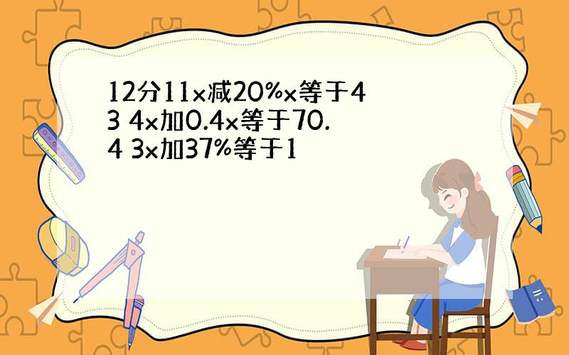 12分11x减20%x等于43 4x加0.4x等于70.4 3x加37%等于1