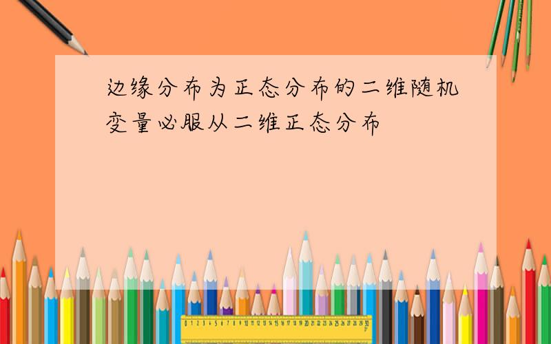 边缘分布为正态分布的二维随机变量必服从二维正态分布