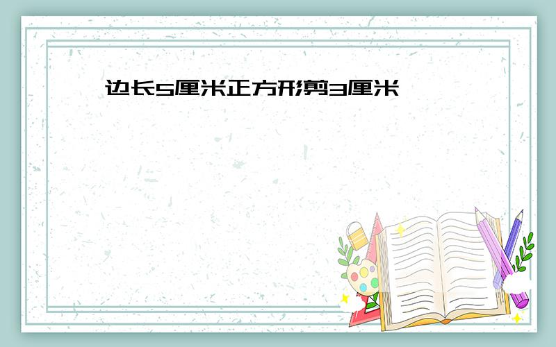 边长5厘米正方形剪3厘米