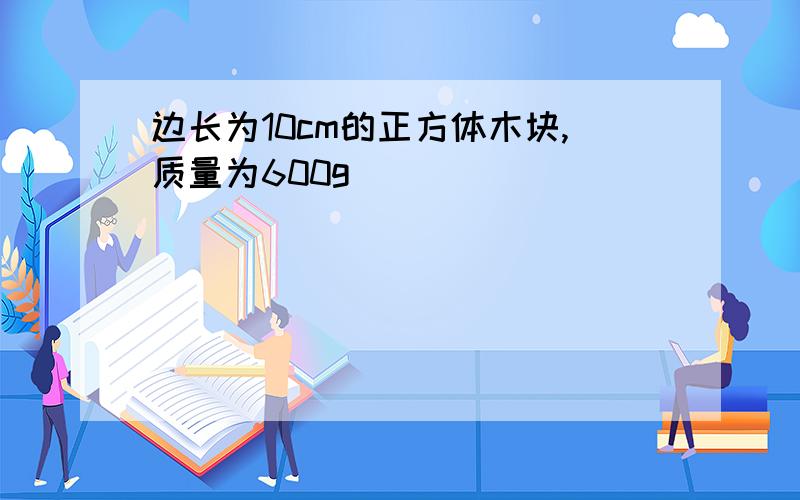 边长为10cm的正方体木块,质量为600g