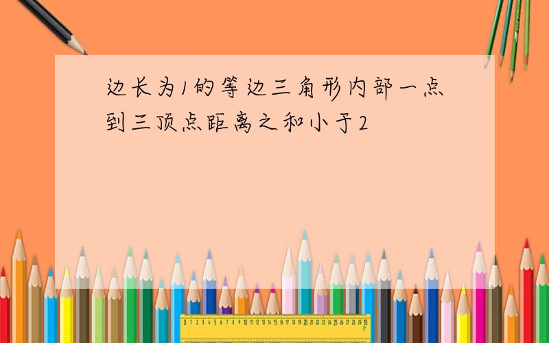 边长为1的等边三角形内部一点到三顶点距离之和小于2