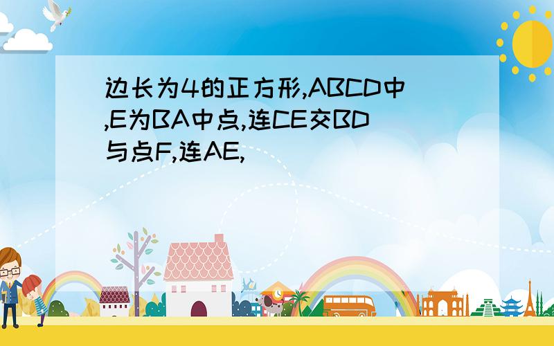 边长为4的正方形,ABCD中,E为BA中点,连CE交BD与点F,连AE,