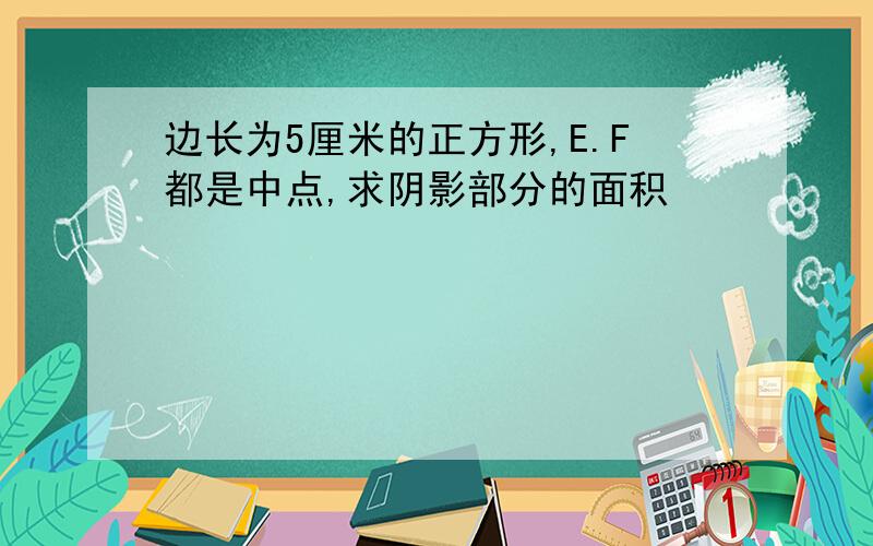 边长为5厘米的正方形,E.F都是中点,求阴影部分的面积