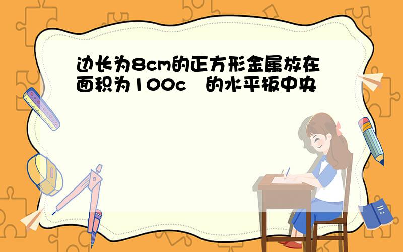 边长为8cm的正方形金属放在面积为100c㎡的水平板中央