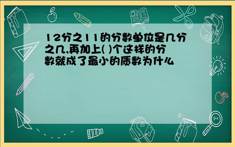 12分之11的分数单位是几分之几,再加上( )个这样的分数就成了最小的质数为什么