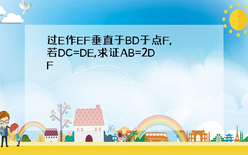 过E作EF垂直于BD于点F,若DC=DE,求证AB=2DF