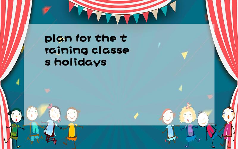 plan for the training classes holidays