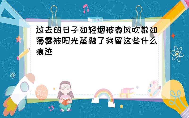 过去的日子如轻烟被微风吹散如薄雾被阳光蒸融了我留这些什么痕迹