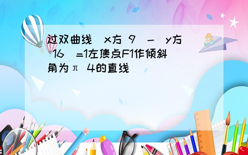 过双曲线(x方 9)-(y方 16)=1左焦点F1作倾斜角为π 4的直线