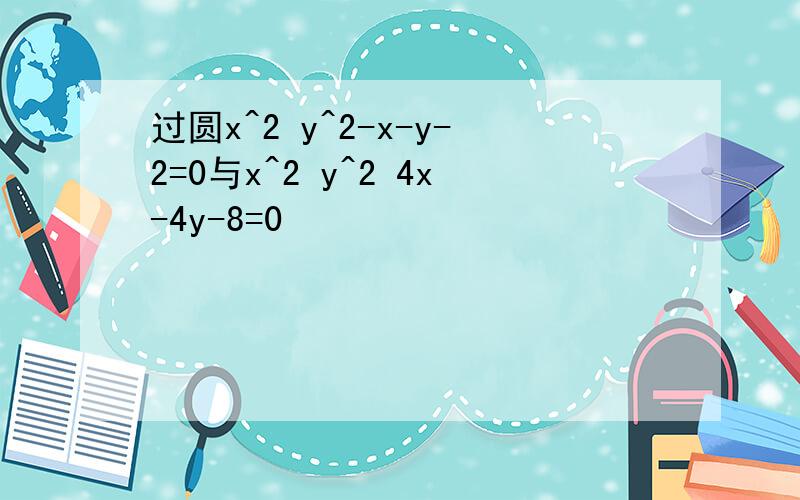 过圆x^2 y^2-x-y-2=0与x^2 y^2 4x-4y-8=0