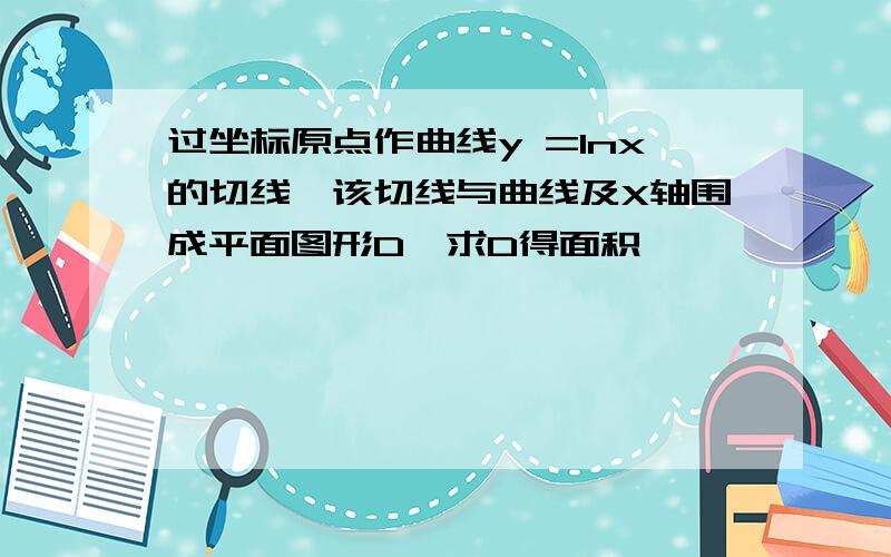 过坐标原点作曲线y =lnx的切线,该切线与曲线及X轴围成平面图形D,求D得面积