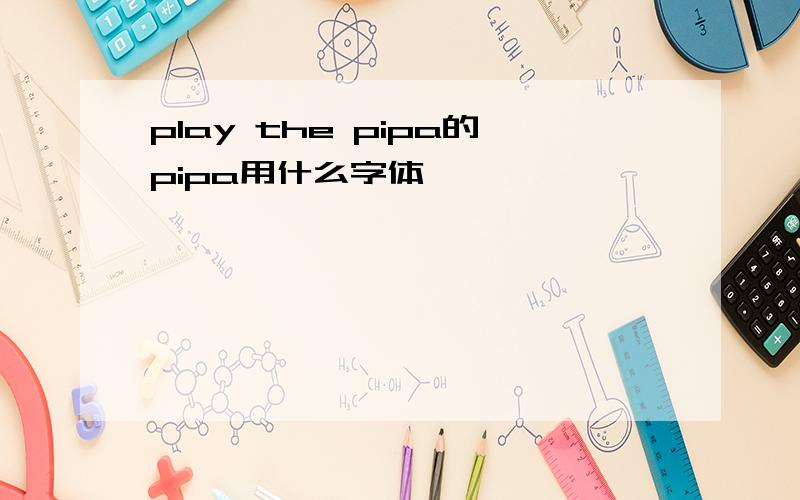 play the pipa的pipa用什么字体