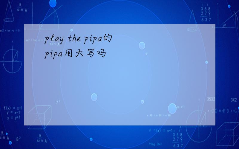 play the pipa的pipa用大写吗