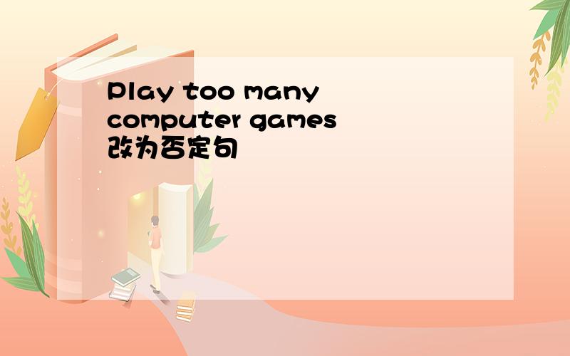 Play too many computer games改为否定句