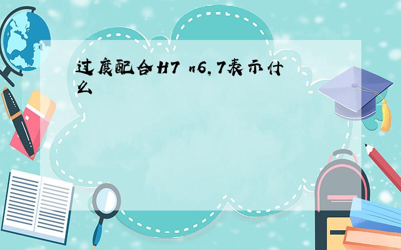 过度配合H7 n6,7表示什么