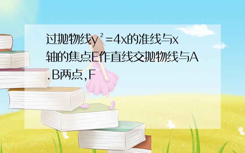 过抛物线y²=4x的准线与x轴的焦点E作直线交抛物线与A.B两点,F