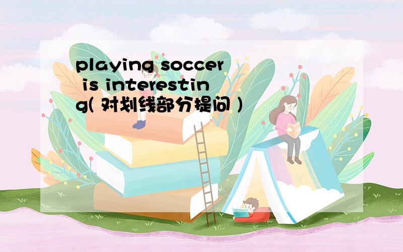 playing soccer is interesting( 对划线部分提问 )