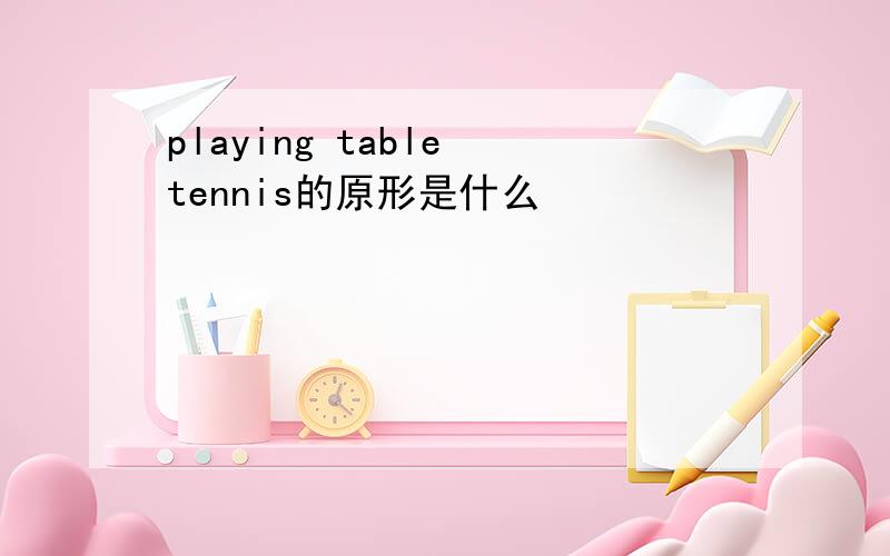 playing table tennis的原形是什么