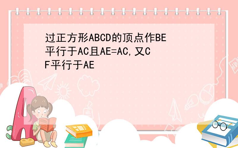 过正方形ABCD的顶点作BE平行于AC且AE=AC,又CF平行于AE