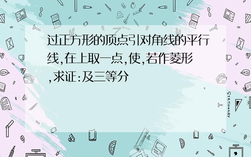 过正方形的顶点引对角线的平行线,在上取一点,使,若作菱形,求证:及三等分