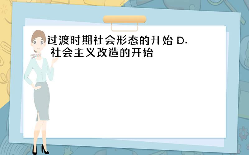 过渡时期社会形态的开始 D． 社会主义改造的开始