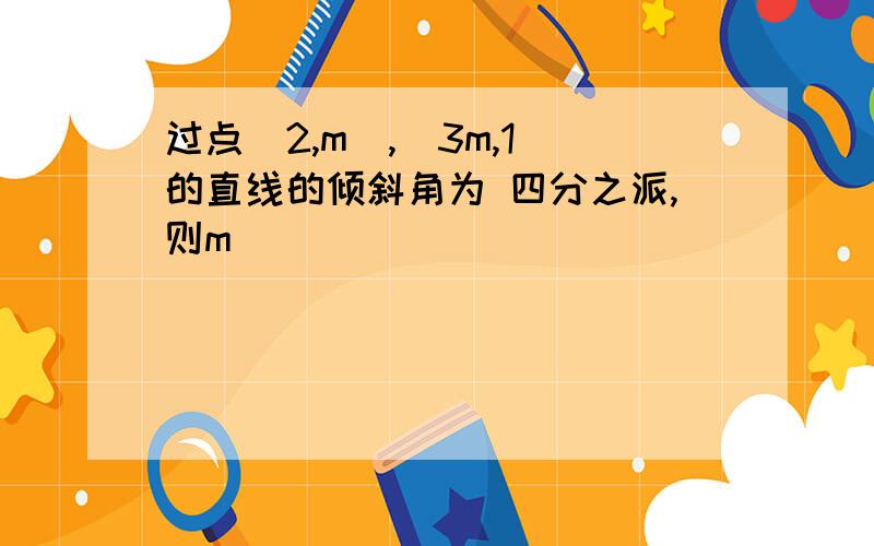 过点(2,m),(3m,1)的直线的倾斜角为 四分之派,则m