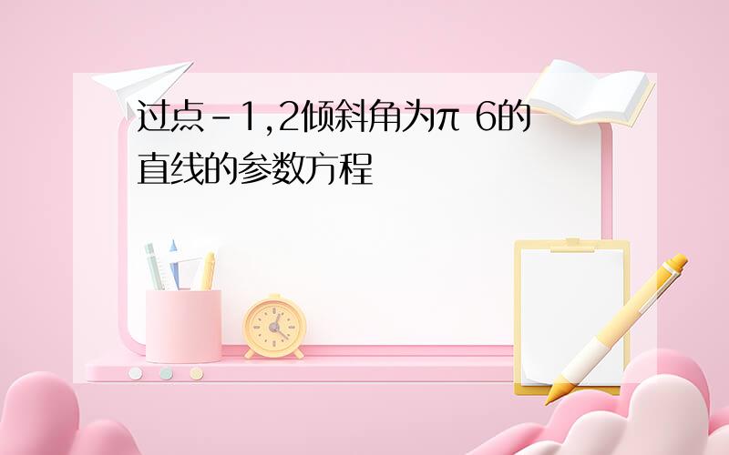 过点-1,2倾斜角为π 6的直线的参数方程