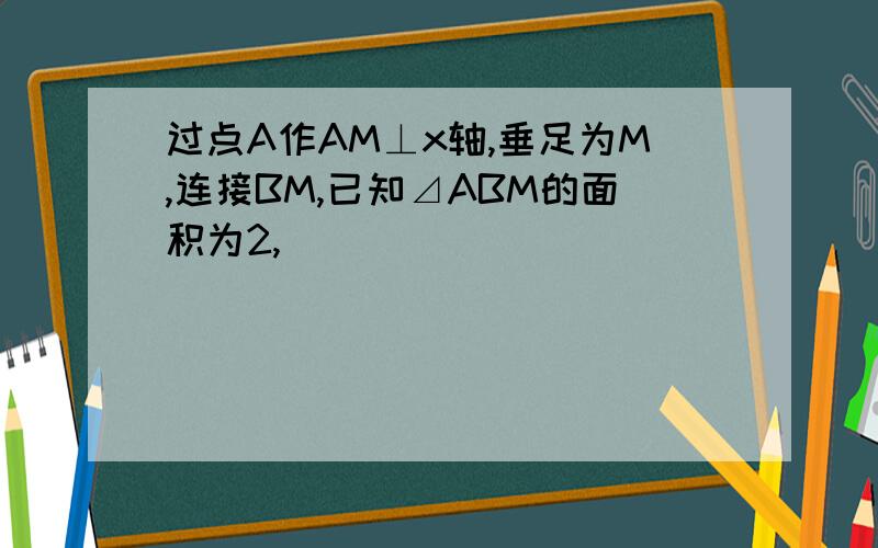 过点A作AM⊥x轴,垂足为M,连接BM,已知⊿ABM的面积为2,