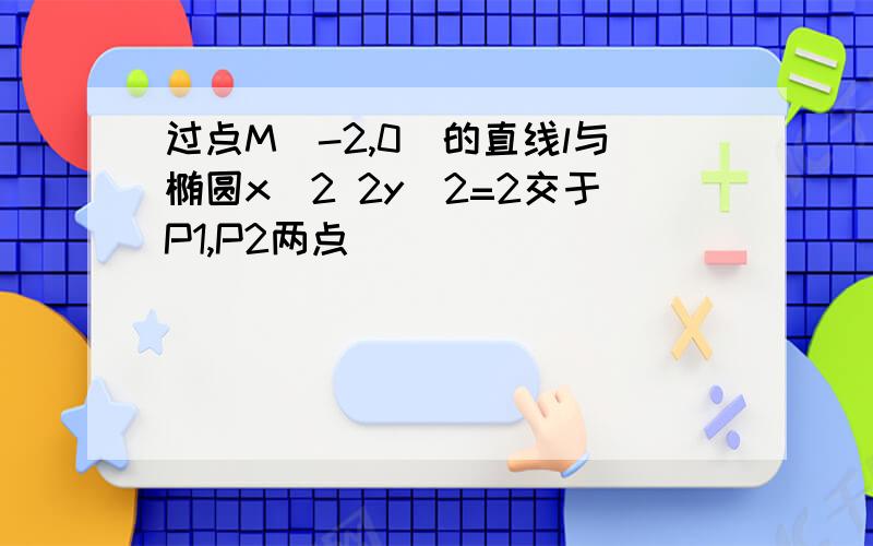 过点M(-2,0)的直线l与椭圆x^2 2y^2=2交于P1,P2两点