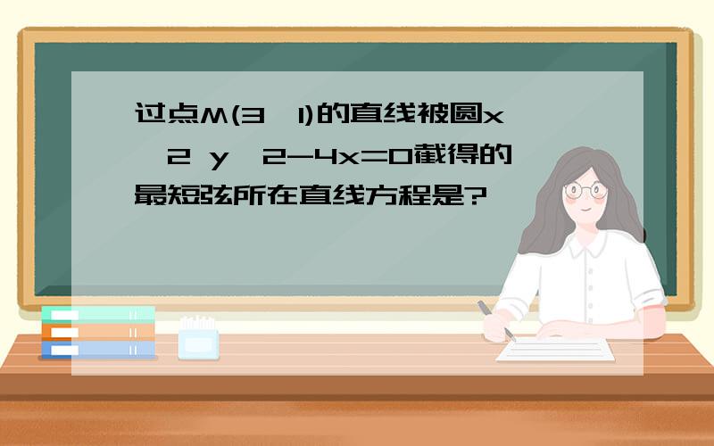 过点M(3,1)的直线被圆x^2 y^2-4x=0截得的最短弦所在直线方程是?