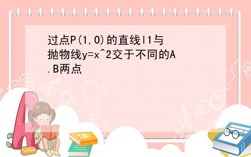 过点P(1,0)的直线l1与抛物线y=x^2交于不同的A.B两点