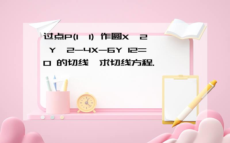 过点P(1,1) 作圆X^2 Y^2-4X-6Y 12=0 的切线,求切线方程.