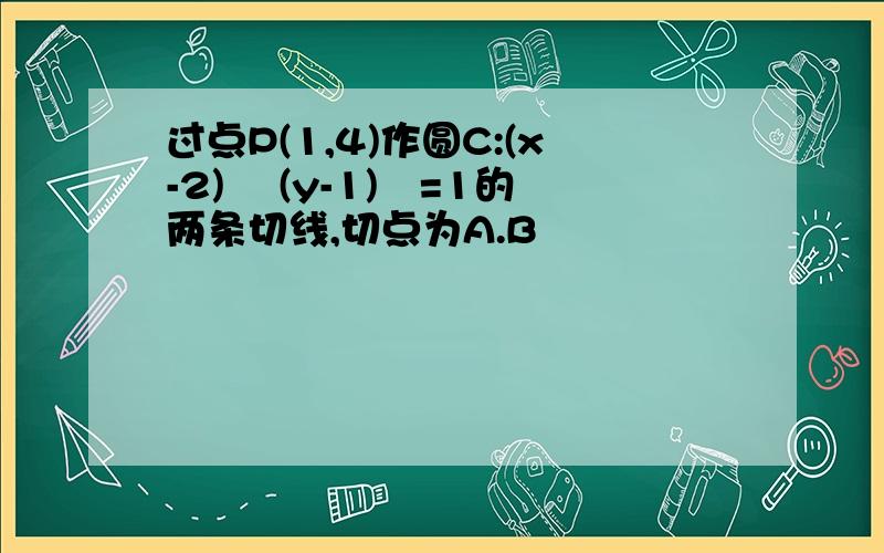 过点P(1,4)作圆C:(x-2)² (y-1)²=1的两条切线,切点为A.B