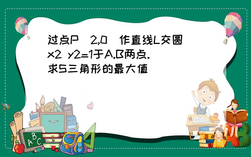 过点P(2,0)作直线L交圆x2 y2=1于A.B两点.求S三角形的最大值