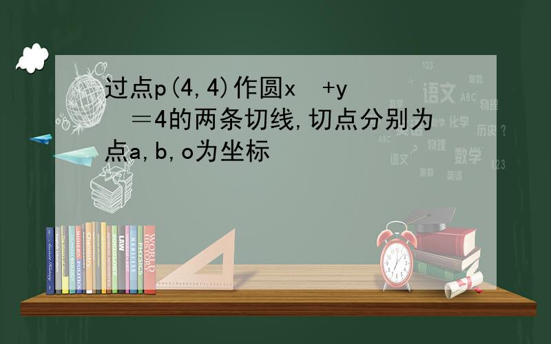 过点p(4,4)作圆x²+y²＝4的两条切线,切点分别为点a,b,o为坐标