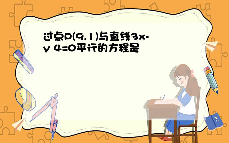 过点P(9.1)与直线3x-y 4=0平行的方程是