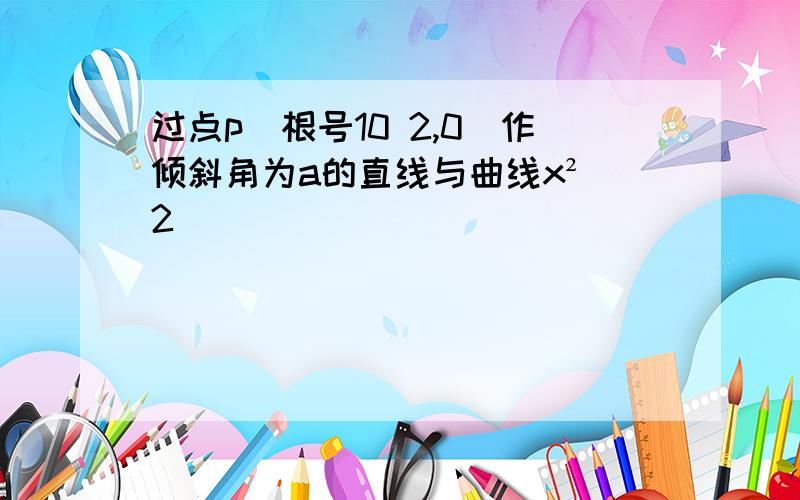 过点p(根号10 2,0)作倾斜角为a的直线与曲线x² 2