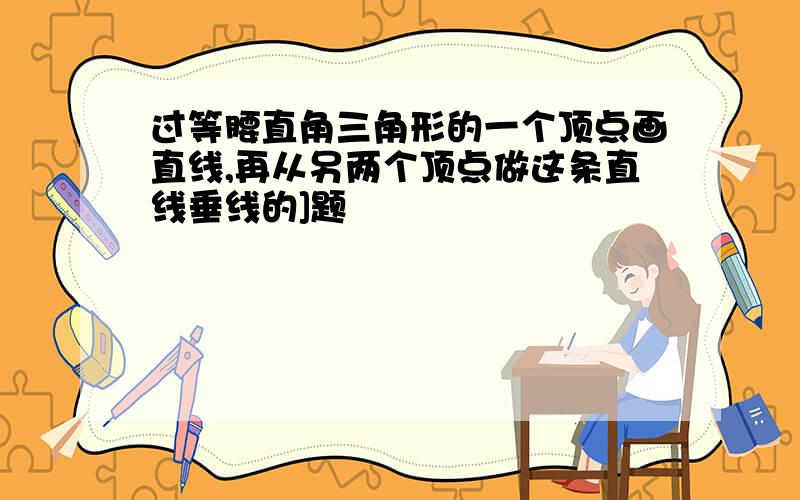 过等腰直角三角形的一个顶点画直线,再从另两个顶点做这条直线垂线的]题