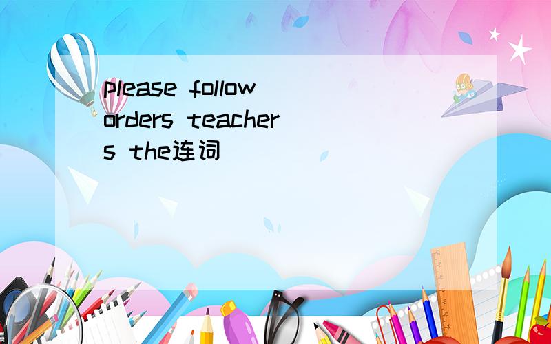 please follow orders teachers the连词