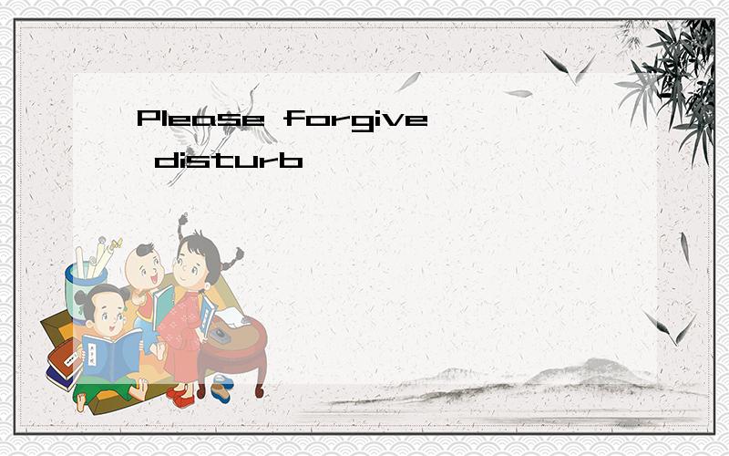 Please forgive disturb