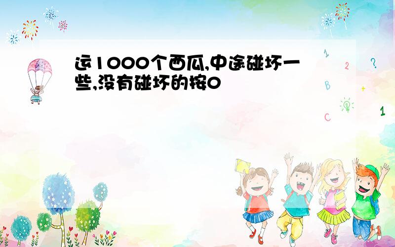 运1000个西瓜,中途碰坏一些,没有碰坏的按0