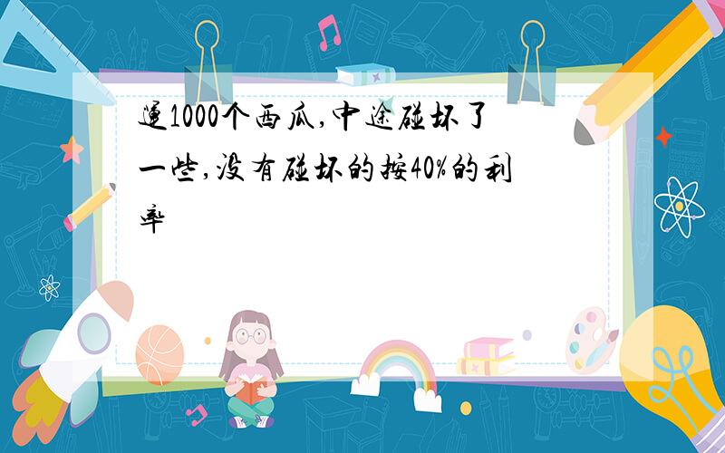 运1000个西瓜,中途碰坏了一些,没有碰坏的按40%的利率