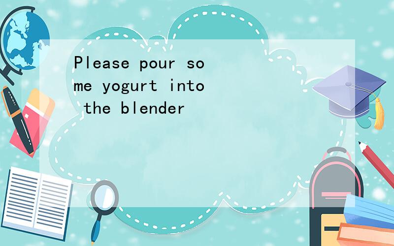 Please pour some yogurt into the blender