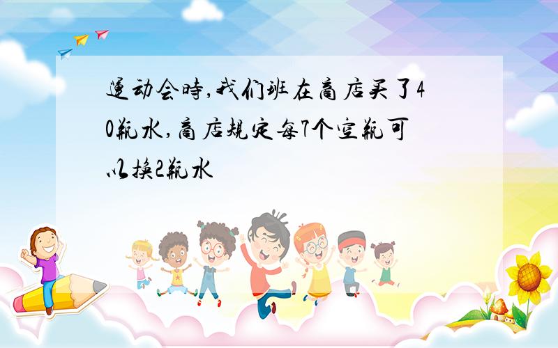 运动会时,我们班在商店买了40瓶水,商店规定每7个空瓶可以换2瓶水