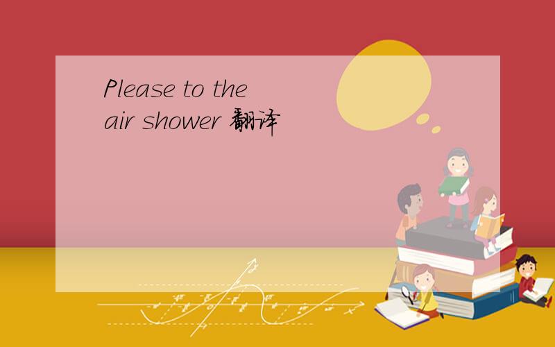 Please to the air shower 翻译